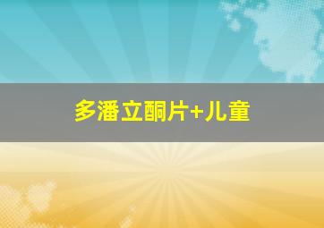 多潘立酮片 儿童